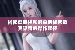 揭秘蘑菇视频的幕后秘密及其隐藏的操作路径