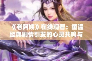 《老阿姨》在线观看：重温经典剧情引发的心灵共鸣与感动