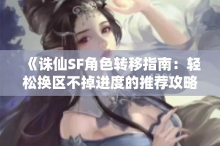 《诛仙SF角色转移指南：轻松换区不掉进度的推荐攻略》