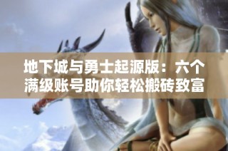 地下城与勇士起源版：六个满级账号助你轻松搬砖致富