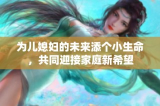为儿媳妇的未来添个小生命，共同迎接家庭新希望