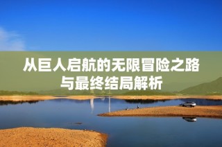 从巨人启航的无限冒险之路与最终结局解析