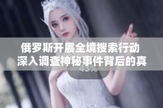 俄罗斯开展全境搜索行动 深入调查神秘事件背后的真相