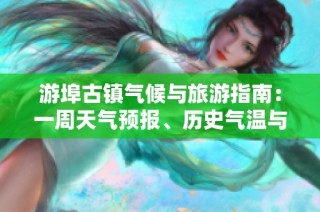游埠古镇气候与旅游指南：一周天气预报、历史气温与旅游指数全解析