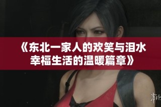 《东北一家人的欢笑与泪水 幸福生活的温暖篇章》