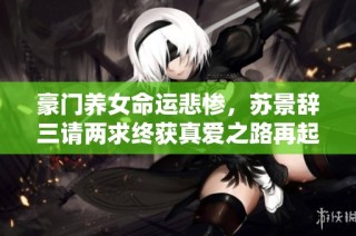 豪门养女命运悲惨，苏景辞三请两求终获真爱之路再起波澜