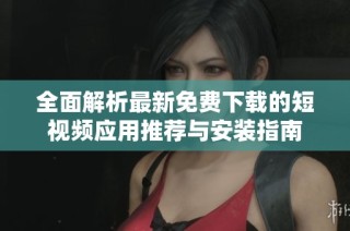 全面解析最新免费下载的短视频应用推荐与安装指南