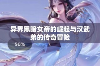 异界黑暗女帝的崛起与汉武弟的传奇冒险