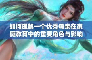 如何理解一个优秀母亲在家庭教育中的重要角色与影响