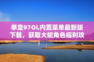 拳皇97OL内置菜单最新版下载，获取大蛇角色福利攻略