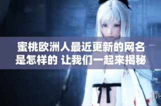 蜜桃欧洲人最近更新的网名是怎样的 让我们一起来揭秘一下吧