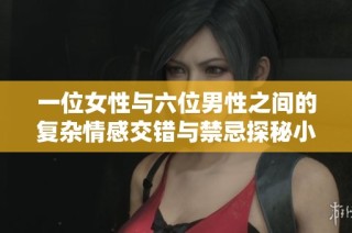 一位女性与六位男性之间的复杂情感交错与禁忌探秘小说