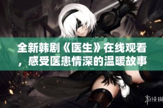 全新韩剧《医生》在线观看，感受医患情深的温暖故事