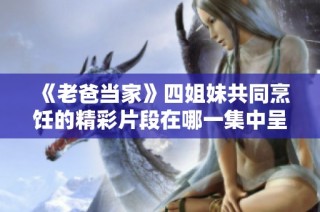 《老爸当家》四姐妹共同烹饪的精彩片段在哪一集中呈现