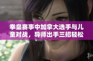 拳皇赛事中加拿大选手与儿童对战，导师出手三招轻松秒杀对手