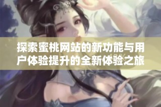 探索蜜桃网站的新功能与用户体验提升的全新体验之旅