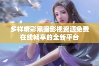 多样精彩黑暗影视资源免费在线畅享的全新平台