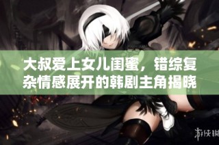 大叔爱上女儿闺蜜，错综复杂情感展开的韩剧主角揭晓