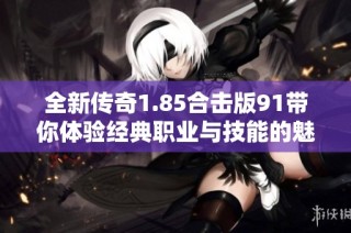 全新传奇1.85合击版91带你体验经典职业与技能的魅力