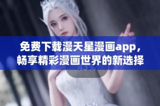 免费下载漫天星漫画app，畅享精彩漫画世界的新选择
