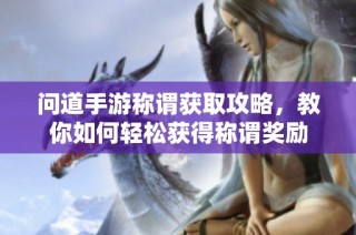 问道手游称谓获取攻略，教你如何轻松获得称谓奖励