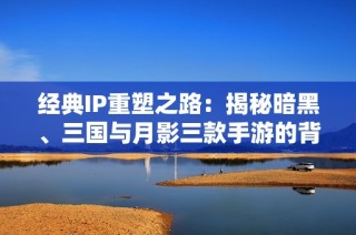 经典IP重塑之路：揭秘暗黑、三国与月影三款手游的背景故事