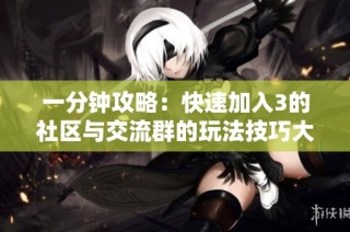一分钟攻略：快速加入3的社区与交流群的玩法技巧大揭秘
