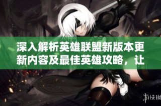 深入解析英雄联盟新版本更新内容及最佳英雄攻略，让玩家轻松提升游戏体验