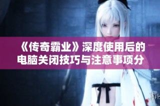 《传奇霸业》深度使用后的电脑关闭技巧与注意事项分析