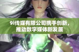 9i传媒有限公司携手创新，推动数字媒体新发展