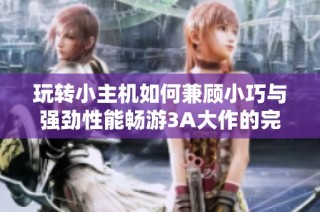 玩转小主机如何兼顾小巧与强劲性能畅游3A大作的完美体验解析