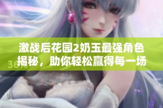 激战后花园2奶玉最强角色揭秘，助你轻松赢得每一场战斗