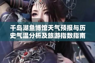 千岛湖鱼博馆天气预报与历史气温分析及旅游指数指南