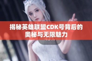 揭秘英雄联盟CDK号背后的奥秘与无限魅力