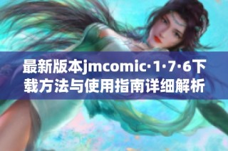 最新版本jmcomic·1·7·6下载方法与使用指南详细解析