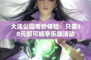 大连公园奇妙体验：只需30元即可畅享乐趣活动
