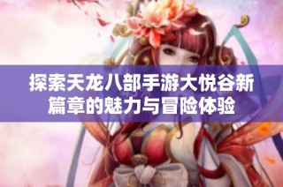 探索天龙八部手游大悦谷新篇章的魅力与冒险体验