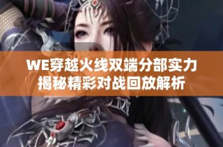 WE穿越火线双端分部实力揭秘精彩对战回放解析