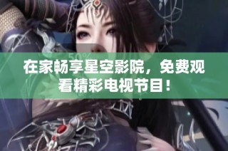 在家畅享星空影院，免费观看精彩电视节目！
