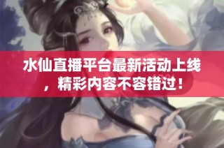 水仙直播平台最新活动上线，精彩内容不容错过！