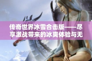 传奇世界冰雪合击版——尽享激战带来的冰爽体验与无尽乐趣