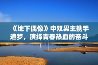 《地下偶像》中双男主携手追梦，演绎青春热血的奋斗故事