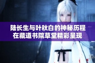 陆长生与叶秋白的神秘历程在藏道书院草堂精彩呈现