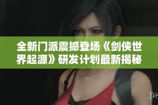 全新门派震撼登场《剑侠世界起源》研发计划最新揭秘