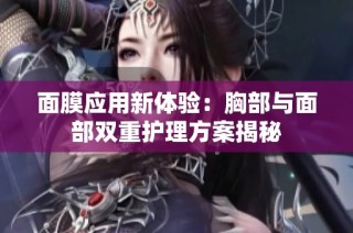 面膜应用新体验：胸部与面部双重护理方案揭秘