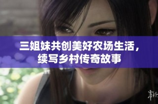 三姐妹共创美好农场生活，续写乡村传奇故事