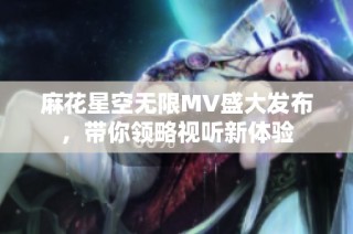麻花星空无限MV盛大发布，带你领略视听新体验