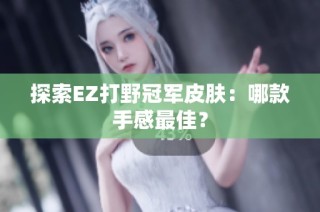探索EZ打野冠军皮肤：哪款手感最佳？