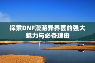 探索DNF漫游异界套的强大魅力与必备理由