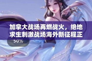 加拿大战场再燃战火，绝地求生刺激战场海外新征程正式开启！